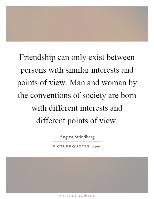 Friendship can only exist between persons with similar interests and points of view. Man and woman by the conventions of society are born with different interests and different points of view Picture Quote #1