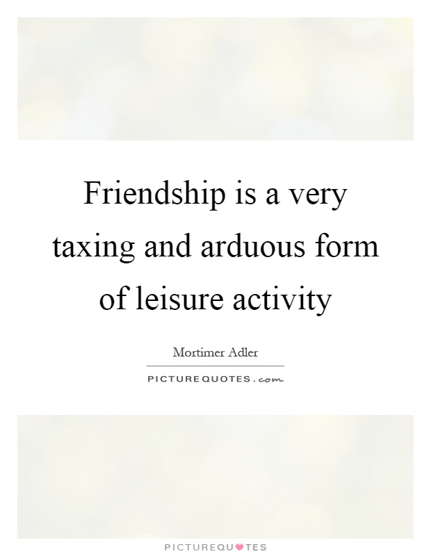 Friendship is a very taxing and arduous form of leisure activity Picture Quote #1