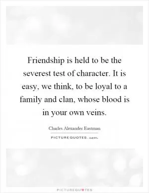 Friendship is held to be the severest test of character. It is easy, we think, to be loyal to a family and clan, whose blood is in your own veins Picture Quote #1