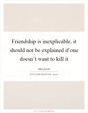 Friendship is inexplicable, it should not be explained if one doesn’t want to kill it Picture Quote #1