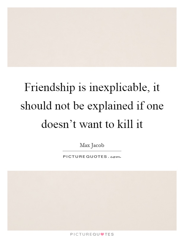 Friendship is inexplicable, it should not be explained if one doesn't want to kill it Picture Quote #1