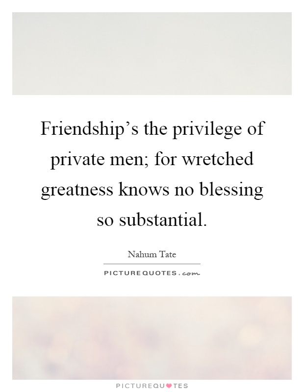Friendship's the privilege of private men; for wretched greatness knows no blessing so substantial Picture Quote #1