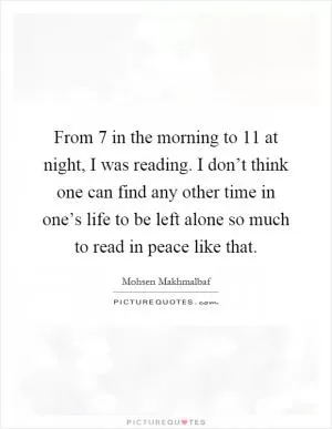 From 7 in the morning to 11 at night, I was reading. I don’t think one can find any other time in one’s life to be left alone so much to read in peace like that Picture Quote #1