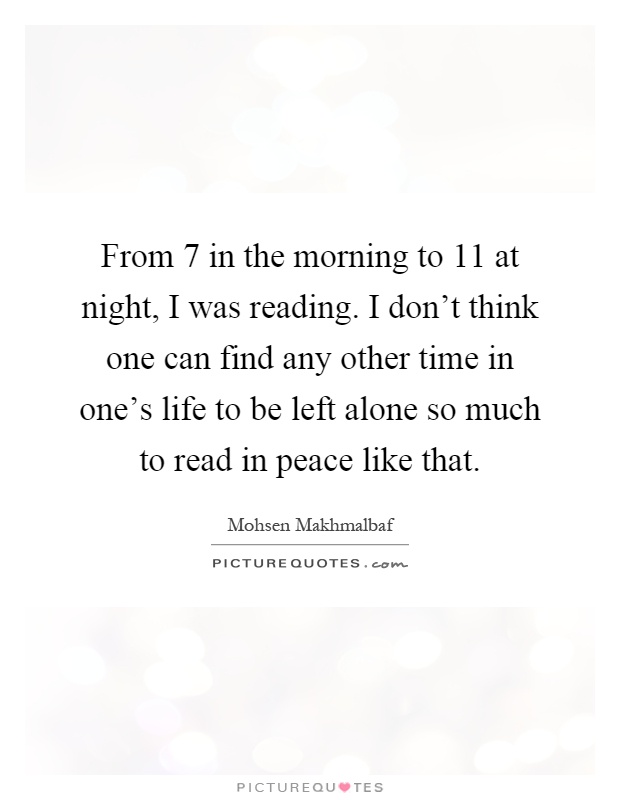 From 7 in the morning to 11 at night, I was reading. I don't think one can find any other time in one's life to be left alone so much to read in peace like that Picture Quote #1