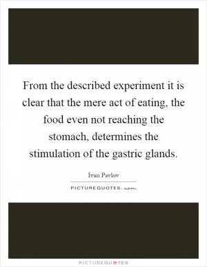 From the described experiment it is clear that the mere act of eating, the food even not reaching the stomach, determines the stimulation of the gastric glands Picture Quote #1