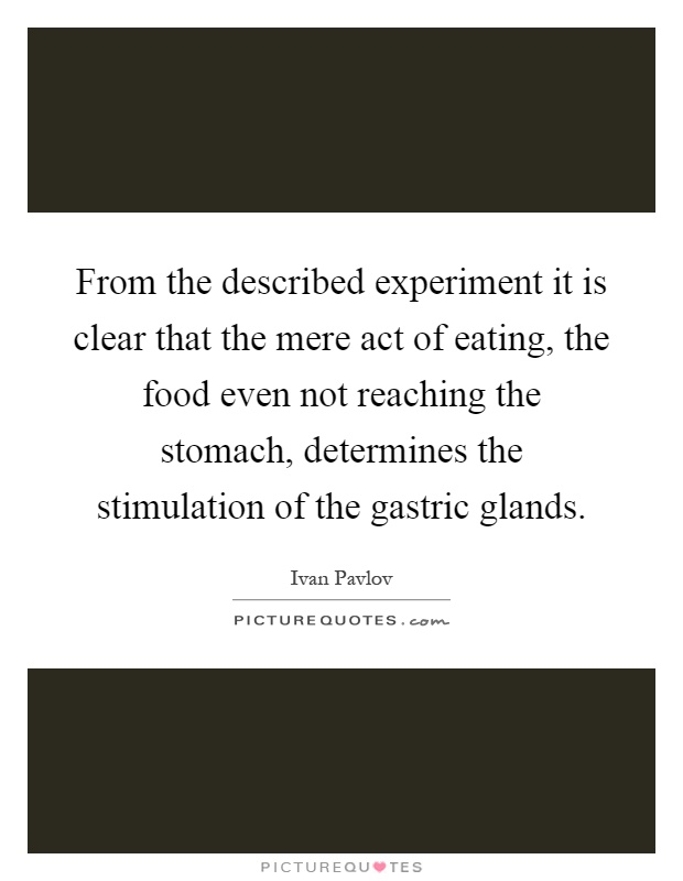 From the described experiment it is clear that the mere act of eating, the food even not reaching the stomach, determines the stimulation of the gastric glands Picture Quote #1