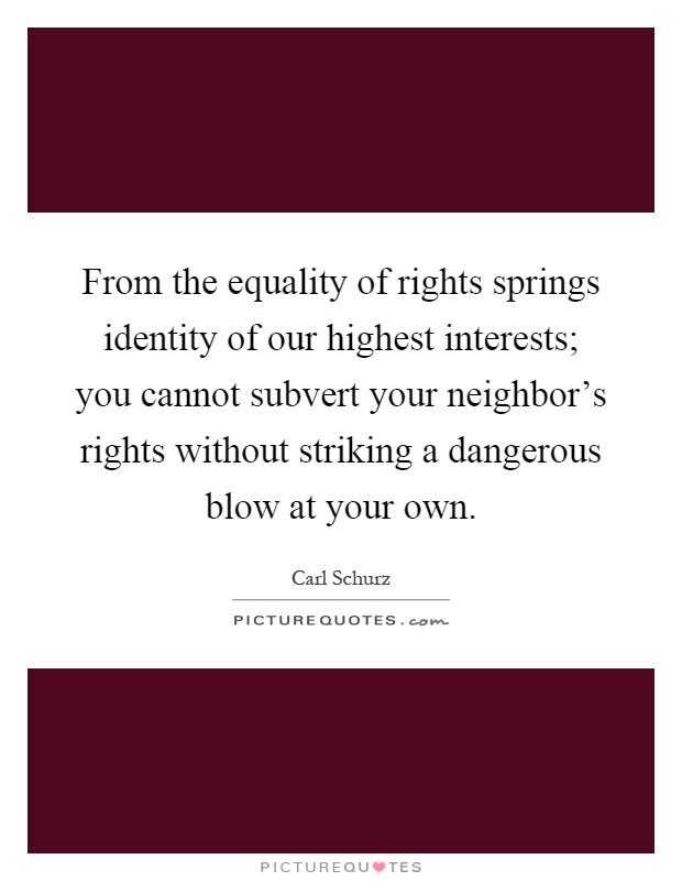 From the equality of rights springs identity of our highest interests; you cannot subvert your neighbor's rights without striking a dangerous blow at your own Picture Quote #1
