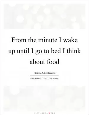 From the minute I wake up until I go to bed I think about food Picture Quote #1