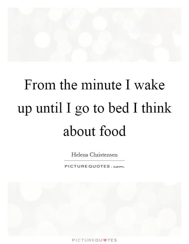 From the minute I wake up until I go to bed I think about food Picture Quote #1