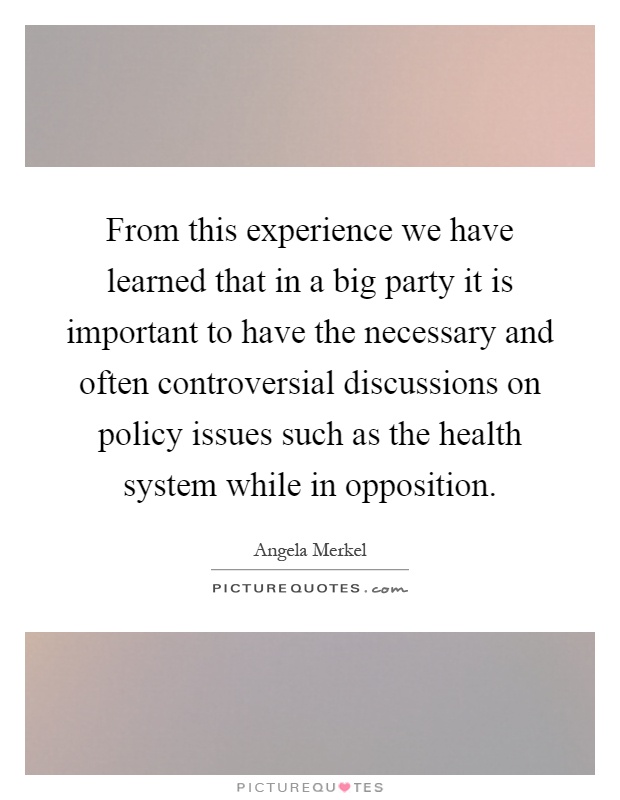 From this experience we have learned that in a big party it is important to have the necessary and often controversial discussions on policy issues such as the health system while in opposition Picture Quote #1