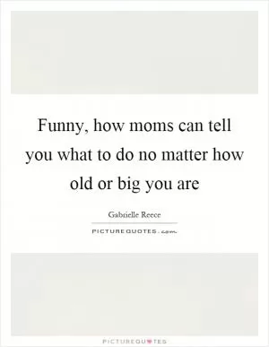 Funny, how moms can tell you what to do no matter how old or big you are Picture Quote #1