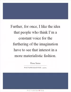 Further, for once, I like the idea that people who think I’m a constant voice for the furthering of the imagination have to see that interest in a more materialistic fashion Picture Quote #1