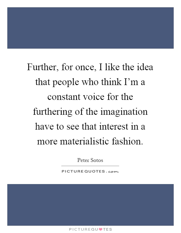 Further, for once, I like the idea that people who think I'm a constant voice for the furthering of the imagination have to see that interest in a more materialistic fashion Picture Quote #1