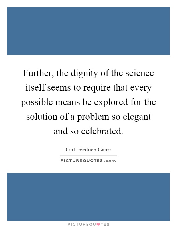 Further, the dignity of the science itself seems to require that every possible means be explored for the solution of a problem so elegant and so celebrated Picture Quote #1