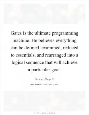 Gates is the ultimate programming machine. He believes everything can be defined, examined, reduced to essentials, and rearranged into a logical sequence that will achieve a particular goal Picture Quote #1