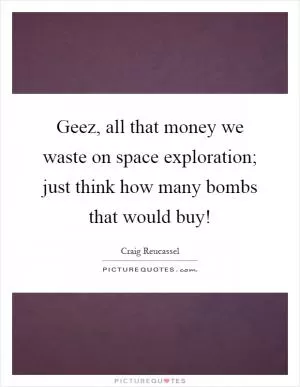 Geez, all that money we waste on space exploration; just think how many bombs that would buy! Picture Quote #1