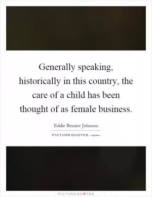 Generally speaking, historically in this country, the care of a child has been thought of as female business Picture Quote #1