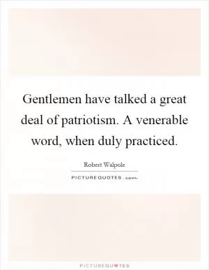 Gentlemen have talked a great deal of patriotism. A venerable word, when duly practiced Picture Quote #1