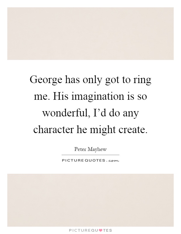 George has only got to ring me. His imagination is so wonderful, I'd do any character he might create Picture Quote #1