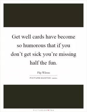Get well cards have become so humorous that if you don’t get sick you’re missing half the fun Picture Quote #1
