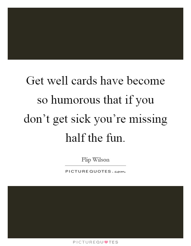Get well cards have become so humorous that if you don't get sick you're missing half the fun Picture Quote #1