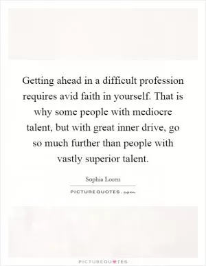 Getting ahead in a difficult profession requires avid faith in yourself. That is why some people with mediocre talent, but with great inner drive, go so much further than people with vastly superior talent Picture Quote #1
