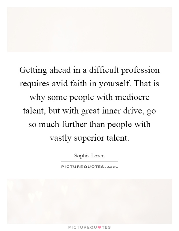 Getting ahead in a difficult profession requires avid faith in yourself. That is why some people with mediocre talent, but with great inner drive, go so much further than people with vastly superior talent Picture Quote #1