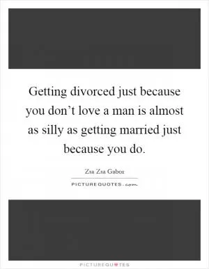 Getting divorced just because you don’t love a man is almost as silly as getting married just because you do Picture Quote #1