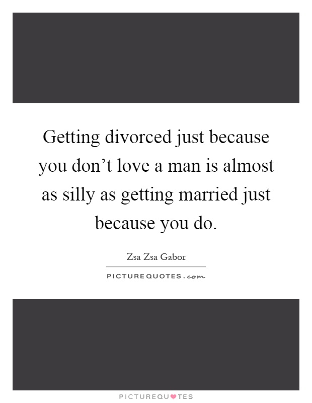 Getting divorced just because you don't love a man is almost as silly as getting married just because you do Picture Quote #1