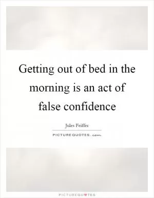 Getting out of bed in the morning is an act of false confidence Picture Quote #1
