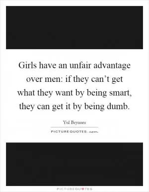 Girls have an unfair advantage over men: if they can’t get what they want by being smart, they can get it by being dumb Picture Quote #1