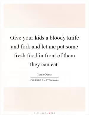 Give your kids a bloody knife and fork and let me put some fresh food in front of them they can eat Picture Quote #1