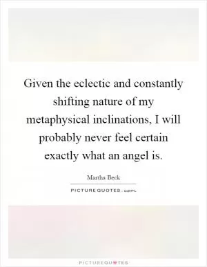 Given the eclectic and constantly shifting nature of my metaphysical inclinations, I will probably never feel certain exactly what an angel is Picture Quote #1
