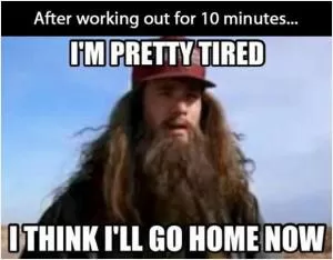 After working out for 10 minutes... I’m pretty tired, I think I’ll go home now, Picture Quote #1