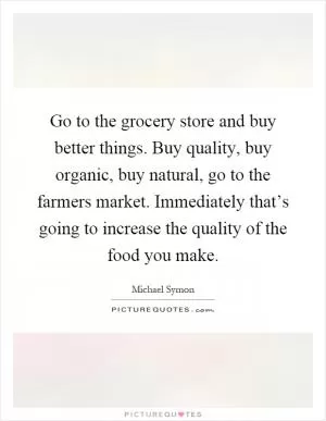 Go to the grocery store and buy better things. Buy quality, buy organic, buy natural, go to the farmers market. Immediately that’s going to increase the quality of the food you make Picture Quote #1
