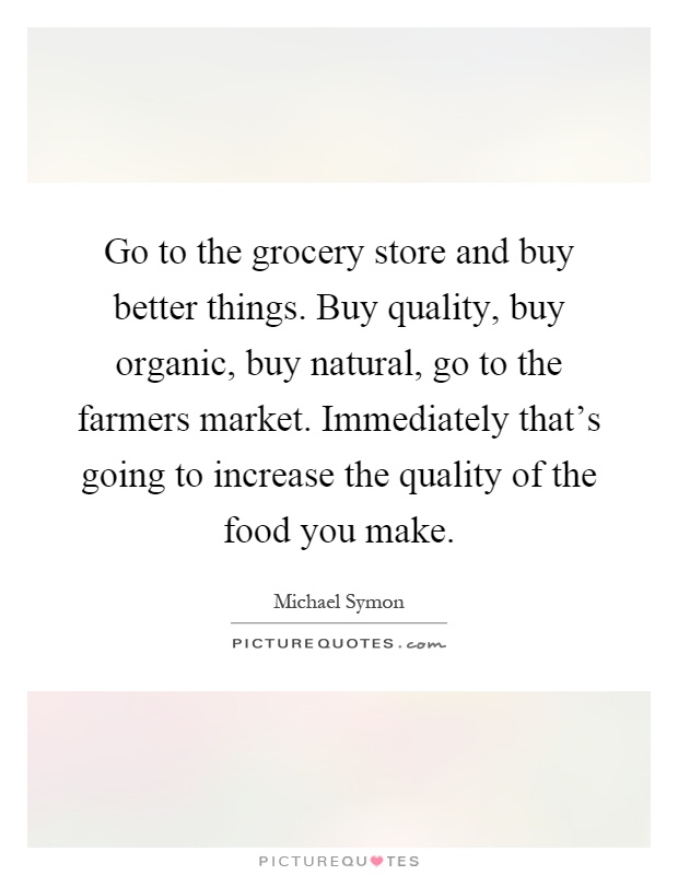 Go to the grocery store and buy better things. Buy quality, buy organic, buy natural, go to the farmers market. Immediately that's going to increase the quality of the food you make Picture Quote #1