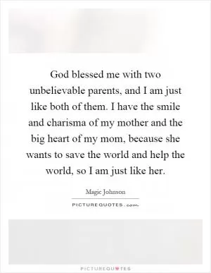 God blessed me with two unbelievable parents, and I am just like both of them. I have the smile and charisma of my mother and the big heart of my mom, because she wants to save the world and help the world, so I am just like her Picture Quote #1