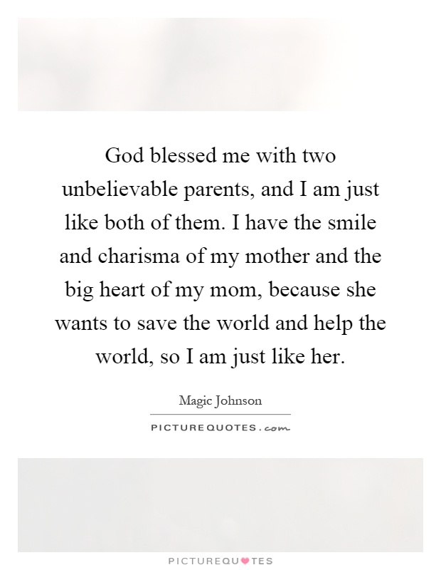 God blessed me with two unbelievable parents, and I am just like both of them. I have the smile and charisma of my mother and the big heart of my mom, because she wants to save the world and help the world, so I am just like her Picture Quote #1