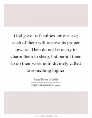 God gave us faculties for our use; each of them will receive its proper reward. Then do not let us try to charm them to sleep, but permit them to do their work until divinely called to something higher Picture Quote #1