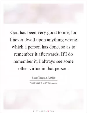 God has been very good to me, for I never dwell upon anything wrong which a person has done, so as to remember it afterwards. If I do remember it, I always see some other virtue in that person Picture Quote #1