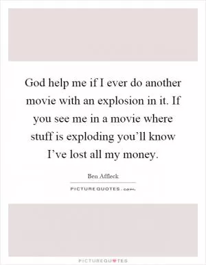 God help me if I ever do another movie with an explosion in it. If you see me in a movie where stuff is exploding you’ll know I’ve lost all my money Picture Quote #1