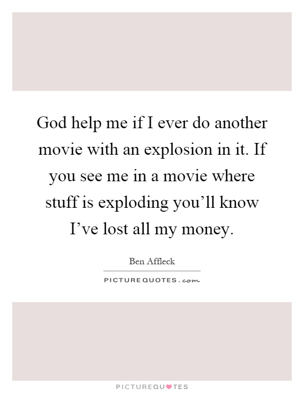 God help me if I ever do another movie with an explosion in it. If you see me in a movie where stuff is exploding you'll know I've lost all my money Picture Quote #1