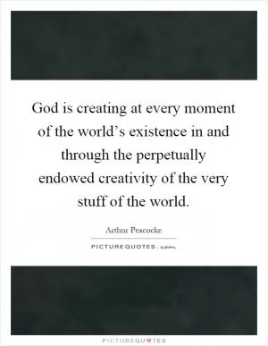 God is creating at every moment of the world’s existence in and through the perpetually endowed creativity of the very stuff of the world Picture Quote #1