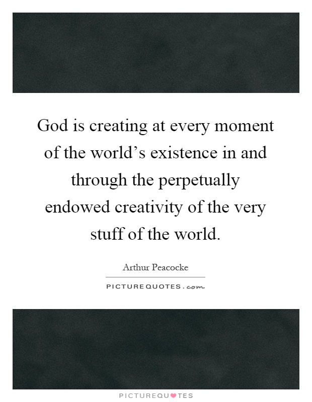 God is creating at every moment of the world's existence in and through the perpetually endowed creativity of the very stuff of the world Picture Quote #1