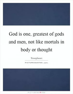 God is one, greatest of gods and men, not like mortals in body or thought Picture Quote #1