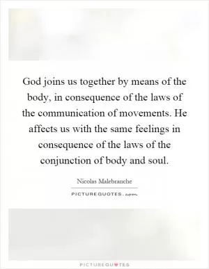 God joins us together by means of the body, in consequence of the laws of the communication of movements. He affects us with the same feelings in consequence of the laws of the conjunction of body and soul Picture Quote #1