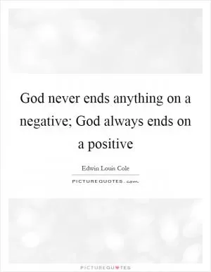 God never ends anything on a negative; God always ends on a positive Picture Quote #1
