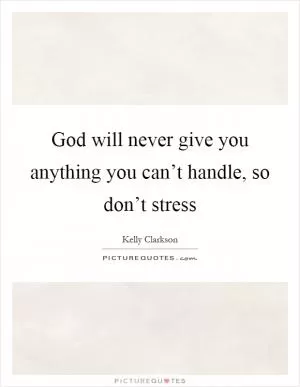 God will never give you anything you can’t handle, so don’t stress Picture Quote #1