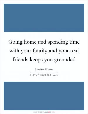 Going home and spending time with your family and your real friends keeps you grounded Picture Quote #1