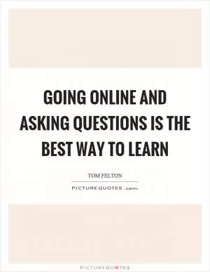 Going online and asking questions is the best way to learn Picture Quote #1